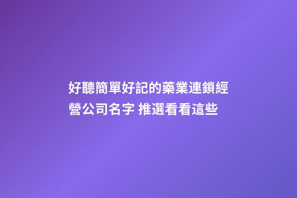 好聽簡單好記的藥業連鎖經營公司名字 推選看看這些-第1張-公司起名-玄機派